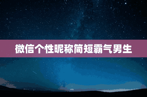 微信个性昵称简短霸气男生(微信个性昵称简短霸气男生网名)